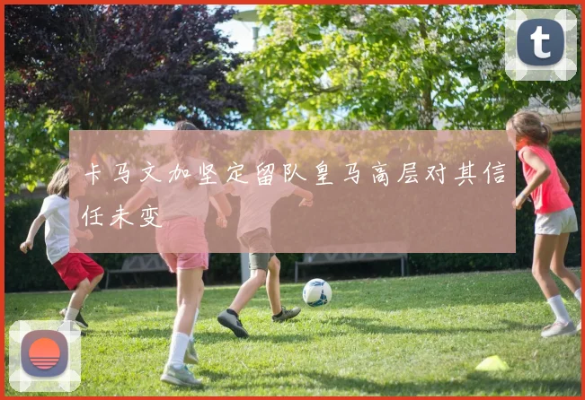 卡马文加坚定留队皇马高层对其信任未变